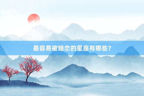 最容易被暗恋的星座有哪些？