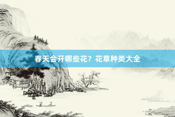 春天会开哪些花？花草种类大全